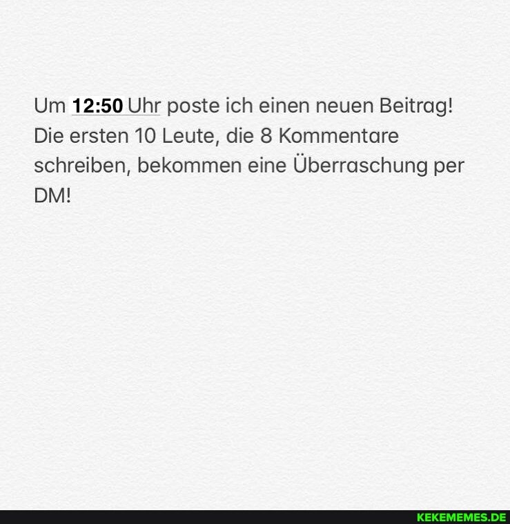 Um Uhr poste ich einen neuen Beitrag!
Die ersten 10 Leute, die 8 Kommentare schreiben, bekommen eine Überraschung per
DM!
