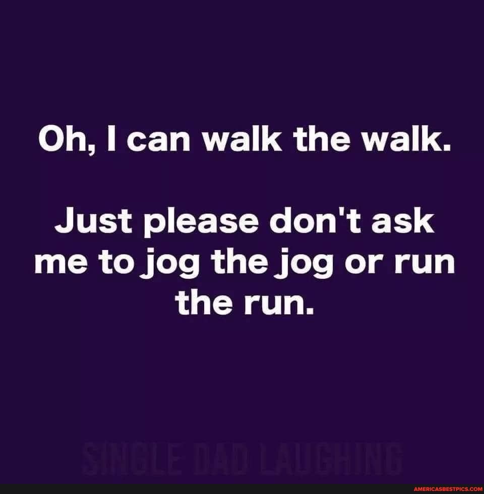 Oh, can walk the walk.
Just please don't ask me to jog the jog or run the run.