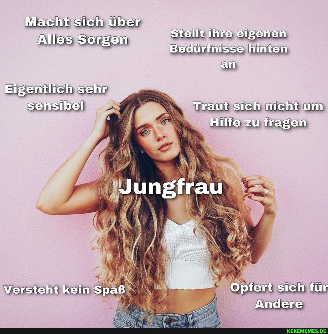 Macht sich über
Alles Sorgen Stellt ihre eigenen
Bedürfnisse hinten an
Eigentlich sehr sensibel Traut sich nicht um
Hilfe zu fragen
Jungfrau
Versteht kein Spaß Opfert sich für
Andere