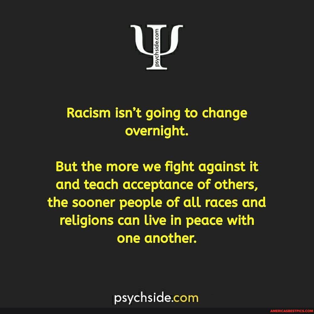 Le
Racism isn't going to change overnight.
But the more we fight against it and teach acceptance of others, the sooner people of all races and religions can Live in peace with one another.