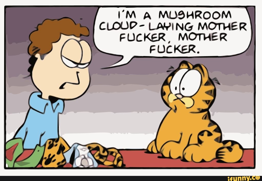 MUSHROOM
CLOUP LAVING MOTHER FUCKER, MOTH ER FUCKER.
ER