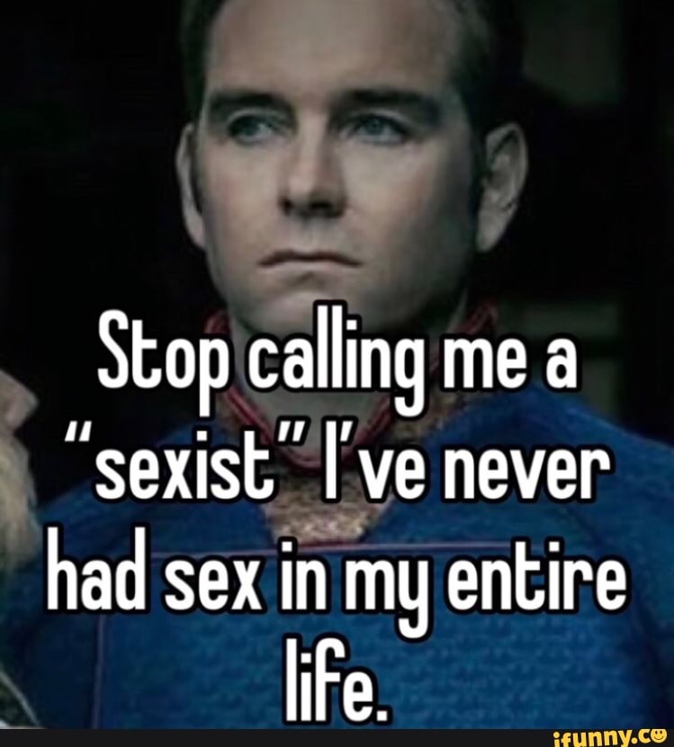 Stop Calling Me A Sexist [ye Never Had Sex In My Entire Life Ifunny