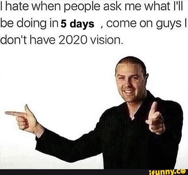 I hate when people ask me what I'll
be doing in5 days
come on guys I
don't have 2020 vision.