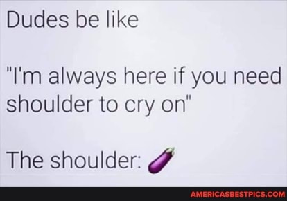 Dudes be like
"I'm always here if you need shoulder to cry on"
The shoulder: ff
