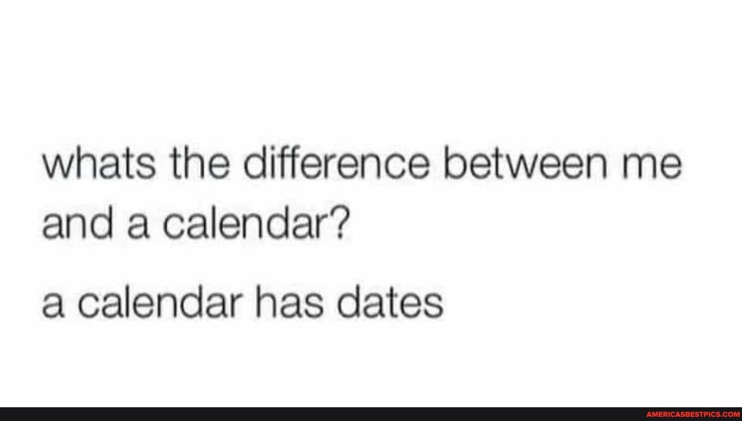 Whats the difference between me and a calendar? a calendar has dates