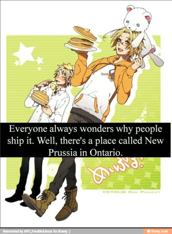 Everyone always wonders why people
ship it. Well, there's a place called New
Prussia in Ontario.