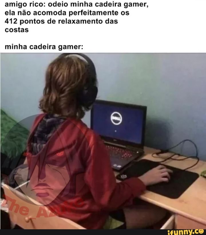 amigo rico: odeio minha cadeira gamer,
ela não acomoda perfeitamente os
412 pontos de relaxamento das
costas
minha cadeira gamer:
