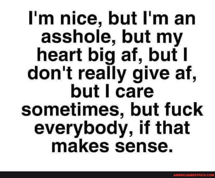 I'm nice, but I'm an asshole, but my heart big af, but I
don't really give af,
but I care sometimes, but fuck everybody, if that makes sense.