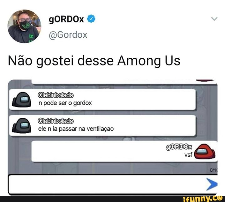 gORDOx
Não gostei desse Among Us
n pode ser o gordox
Clebimbolado
ele n ia passar na ventilaçao
vei