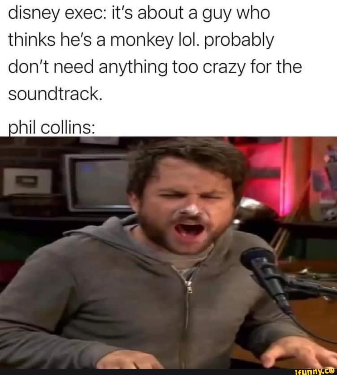 disney exec: it's about a guy who thinks he's a monkey lol. probably don't need anything too crazy for the
soundtrack.
phil collins: