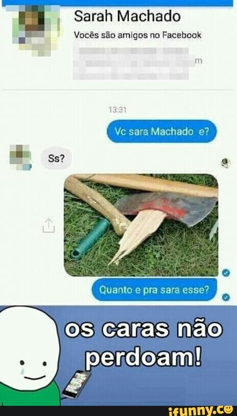 I
Sarah Machado
Vocês são amigos no Facebook
os caras não
perdoam!