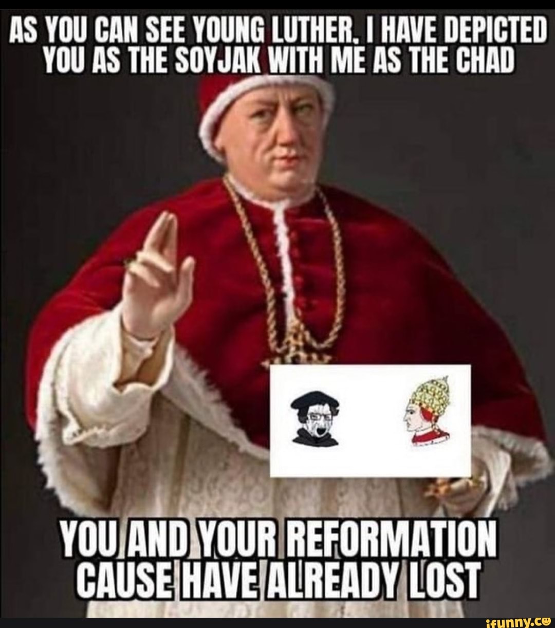 AS YOU CAN SEE YOUNG LUTHER. I HAVE DEPICTED YOU AS THE SOYJAK WITH ME