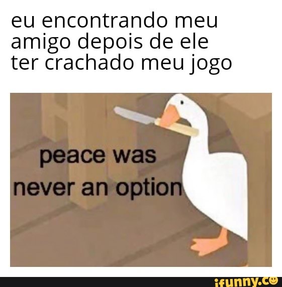eu encontrando meu
amigo depois de ele
ter crachado meu jogo