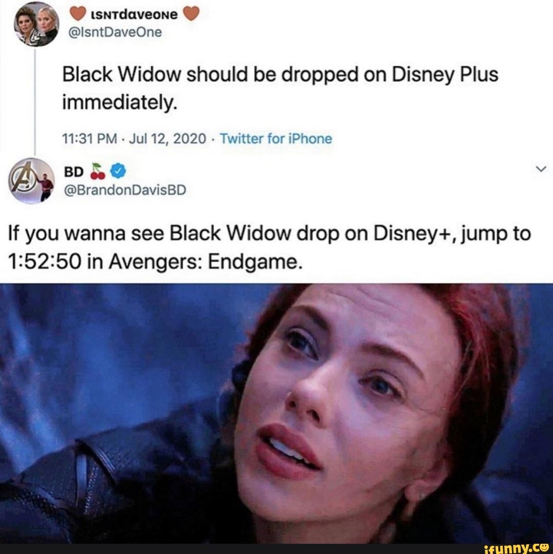 isntdaveone
@lsntDaveOne
Black Widow should be dropped on Disney Plus
immediately.
PM - Jul 12, 2020 - Twitter for iPhone
If you wanna see Black Widow drop on Disney+, jump to in Avengers: Endgame.