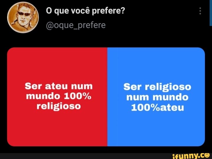 O que você prefere?
Moque prefere
Ser ateu num Ser religioso mundo 100% num mundo
religioso