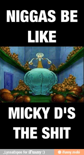 NIGGAS BE
LIKE
MICKY D'S
THE SHIT