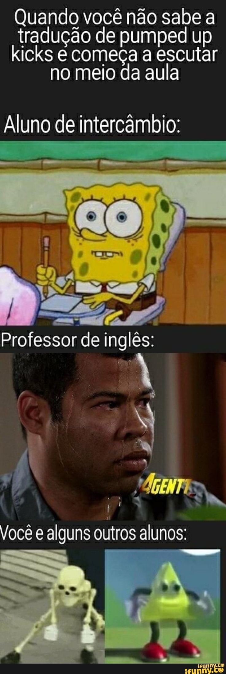 Quando você não sabe a tradução de pumped up kicks e começa a escutar no meio da aula
Aluno de intercâmbio:
Professor de inglês:
a: o q
Você e alguns outros alunos:
