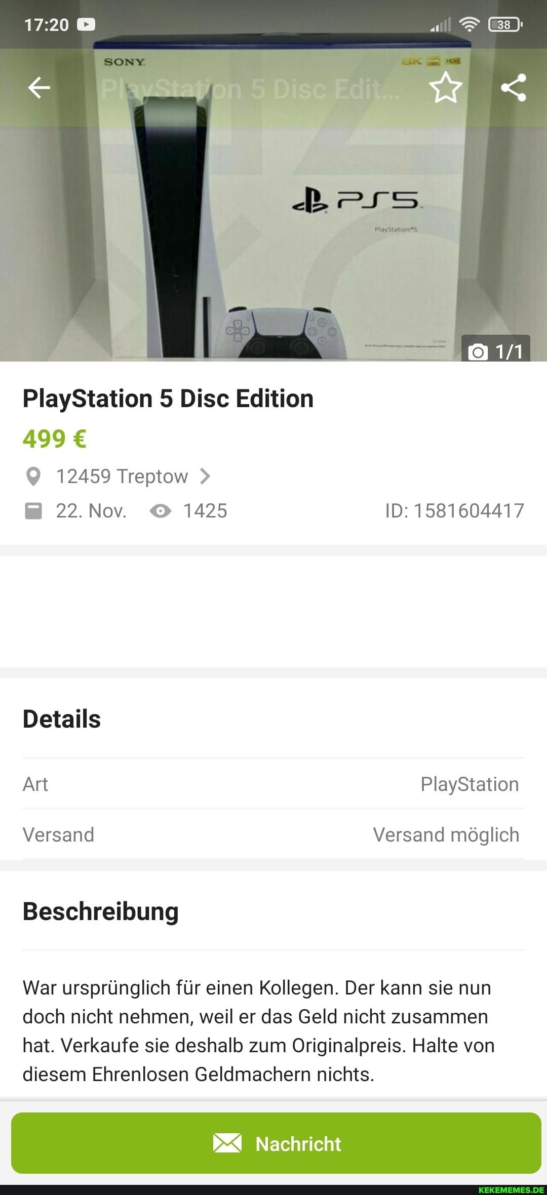 PlayStation 5 Disc Edition
499
12459 Treptow >
22.Nov. 1425 ID: 1581604417
Details
Art PlayStation
Versand Versand möglich
Beschreibung
War ursprünglich für einen Kollegen. Der kann sie nun doch nicht nehmen, weil er das Geld nicht zusammen hat. Verkaufe sie deshalb zum Originalpreis. Halte von diesem Ehrenlosen Geldmachern nichts.
Nachricht