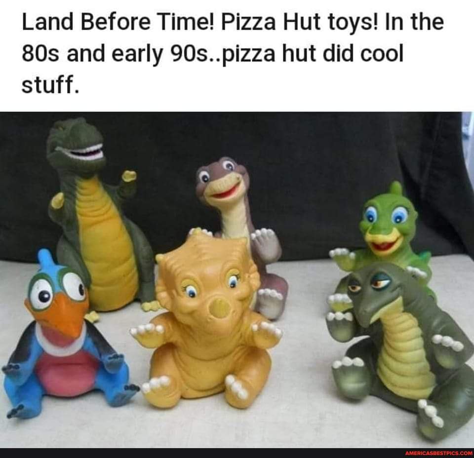 Land Before Time! Pizza Hut toys! In the and early 90s..pizza hut did cool stuff. America’s