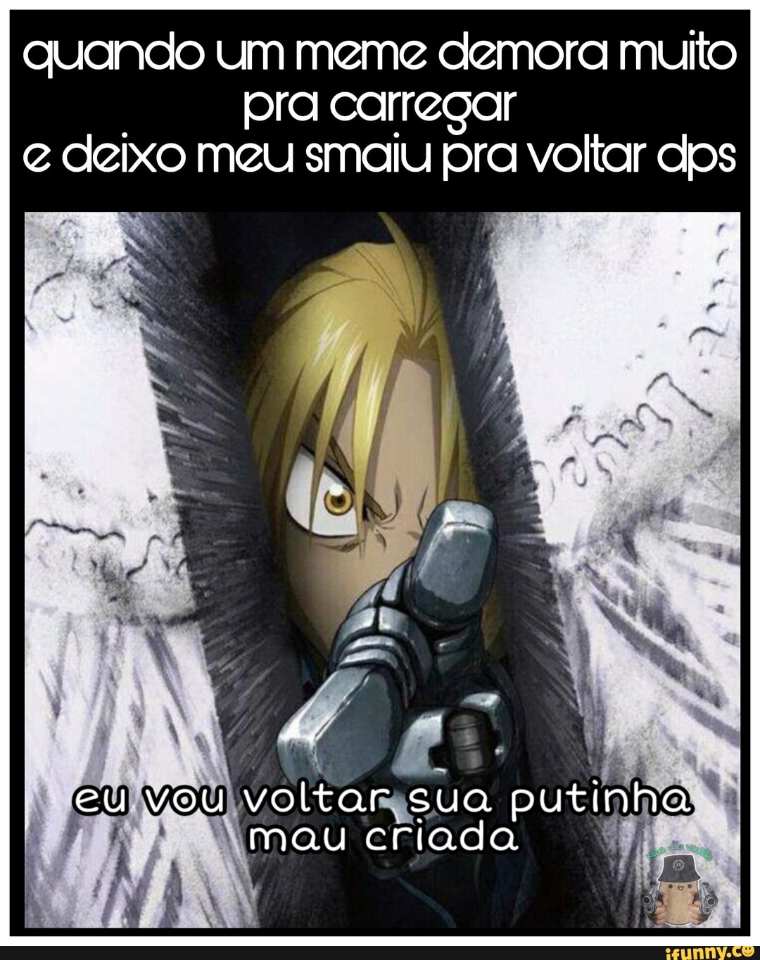 quando um meme demora muito pra carregar deixo meu smaiu pra voltar clos
eu vou voltar sua putinha mau criada