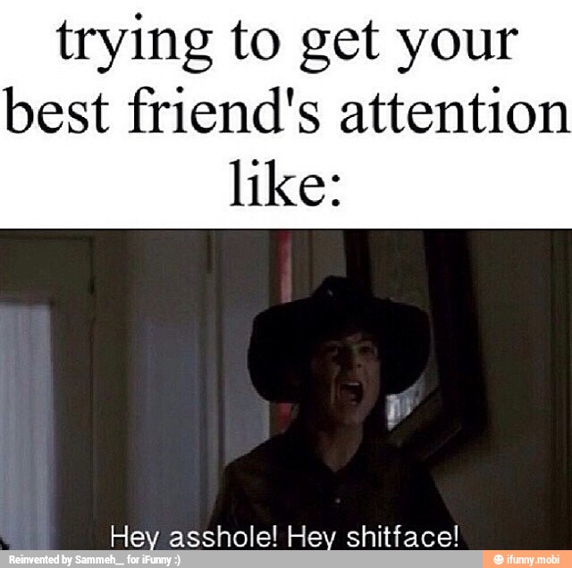 trying to get your
best friend's attention
like:
Hey asshole! Hey shitface!