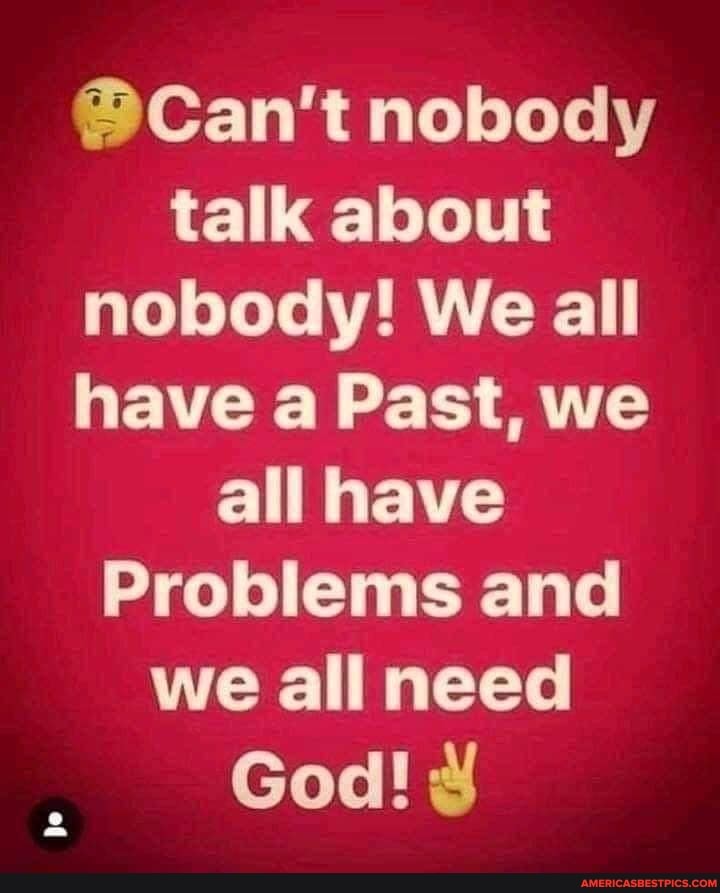 @Can't nobody talk about nobody! We all have a Past, we all have
Problems and we all need
God!