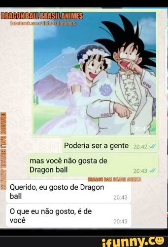 Poderia ser a gente
mas você não gosta de
Dragon ball ma
Querido, eu gosto de Dragon ball
O que eu não gosto, é de você