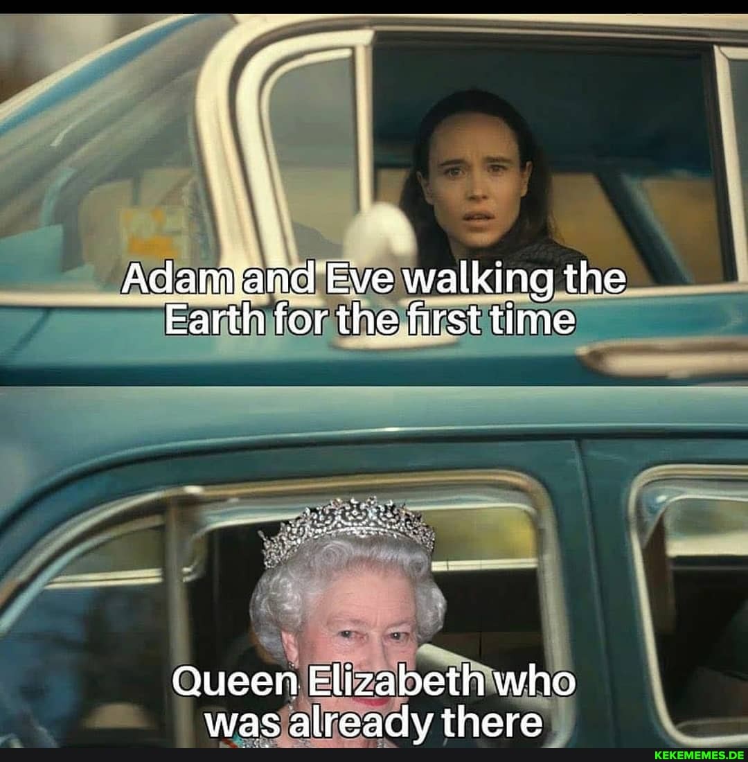 Adam Eve walking the
Earth for the first time
Queen Elizabeth who
Was already there