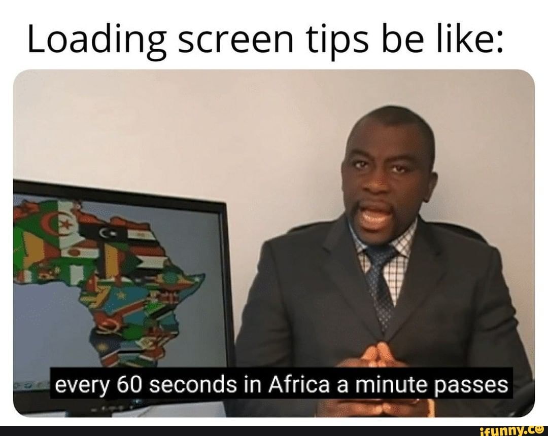 Loading screen tips be like: every 60 seconds in Africa a minute passes ...