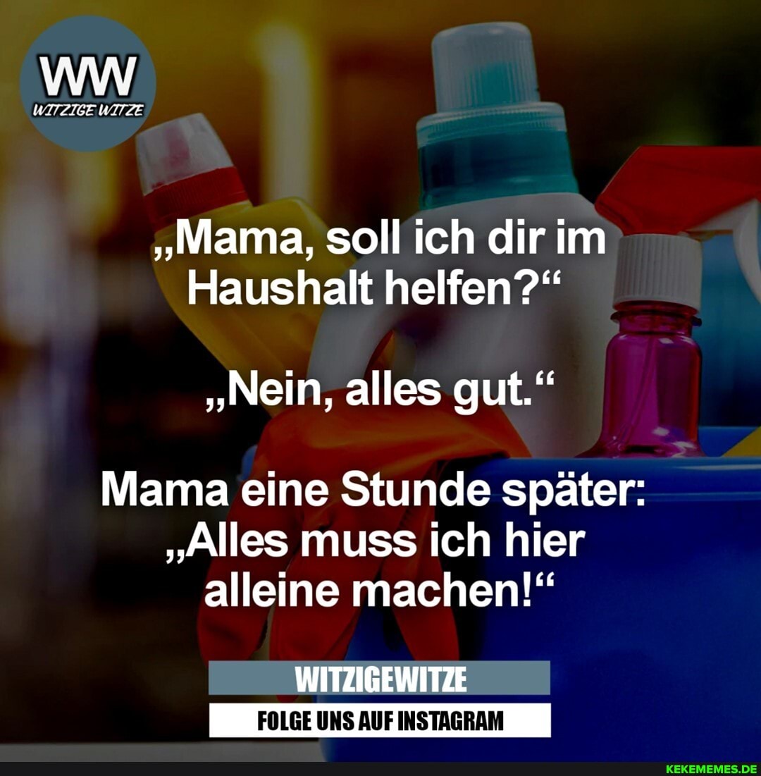 WITZIGE WITZE
"Mama, soll ich dir im
Haushalt helfen?"
"Nein, alles gut."
Mama eine Stunde später:
"Alles muss ich hier alleine machen!"
WITZIGEWITZE
FOLGE UNS AUF INSTAGRAM