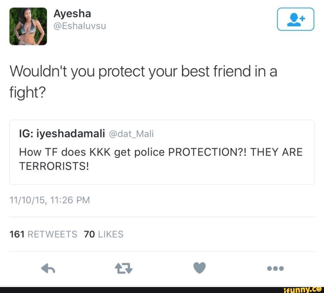Wouldn't you protect your best friend in a
fight?
IG: iyeshadamali @dat_Mali
How TF does KKK get police PROTECTION?! THEY ARE
TERRORISTS!