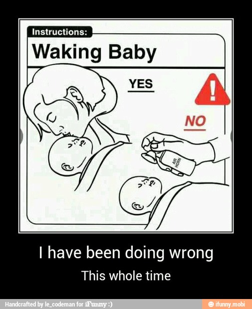 Instructions:
Waking Baby
I have been doing wrong
This whole time - I have been doing wrong
This whole time