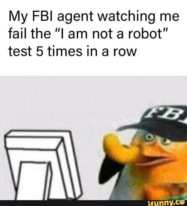 My FBI agent watching me
fail the "I am not a robot"
test 5 times in a row
