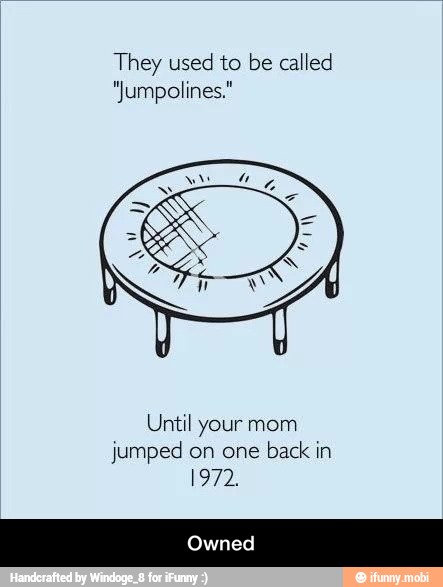 They used to be called
"Jumpolines."
Until your mom
jumped on one
back in
1972 - Owned
