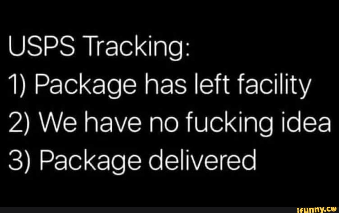 USPS Tracking:
1) Package has left facility
2) We have no fucking idea
3) Package delivered