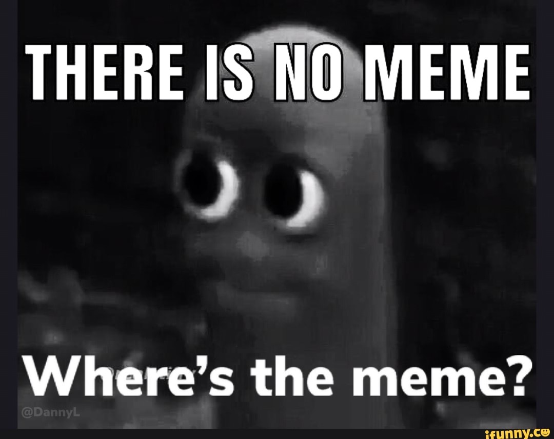 There Is No Meme Wheres The Meme Ifunny