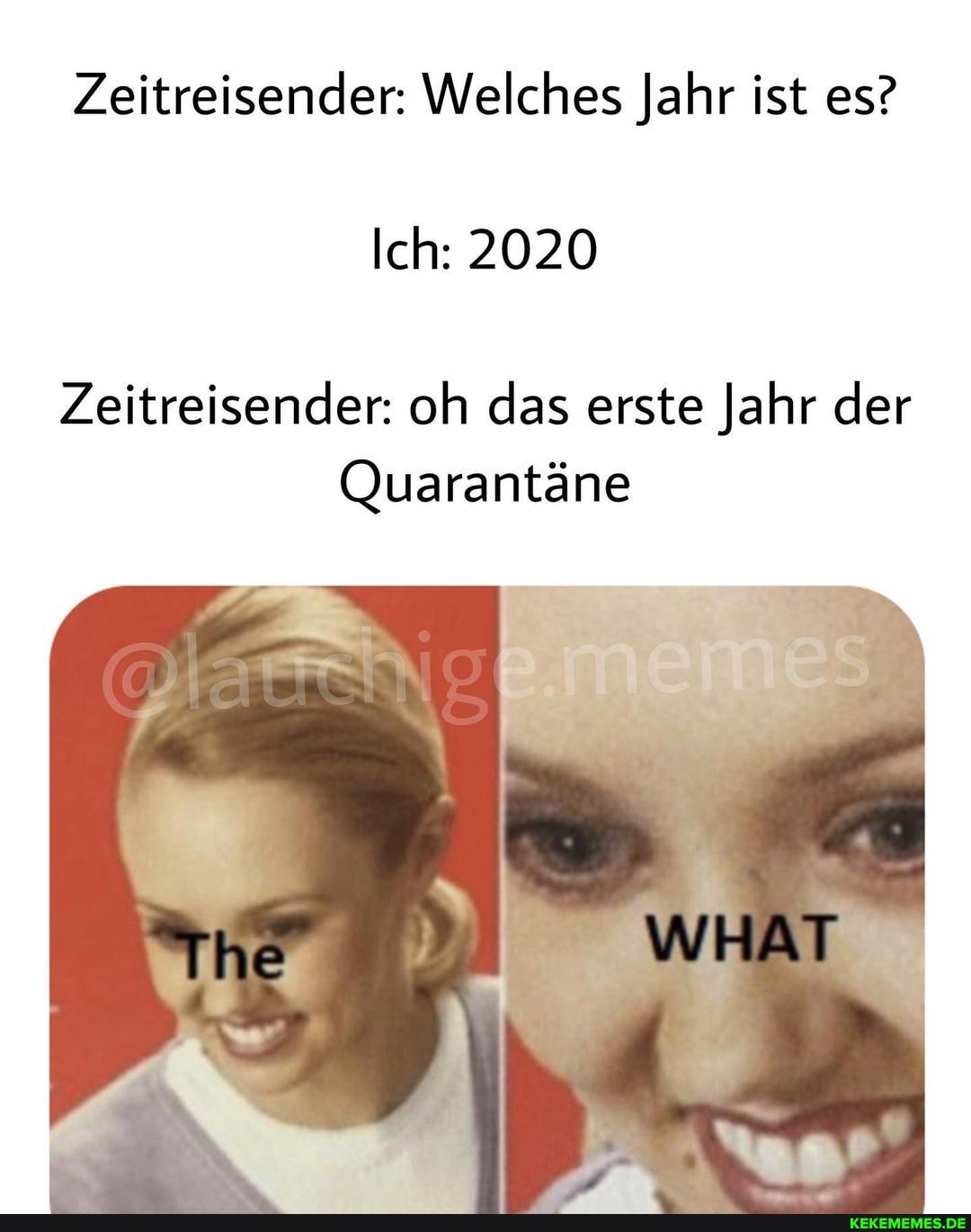 Zeitreisender: Welches Jahr ist es?
Ich: 2020
Zeitreisender: oh das erste Jahr der
Quarantäne
