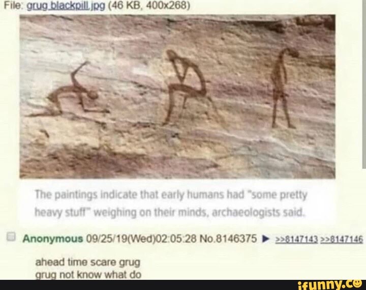 The paintings indicate that early humans had "some pretty
heavy stuff weighing on their minds, archaeologists said
Anonymous 09/25/19(Wed)02:05:28 No.8146375 D >>8147143 >>9147146
ahead time scare grug
grua not know what do
