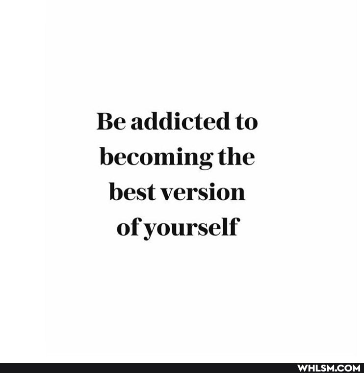 Be addicted to becoming the best version of yourself