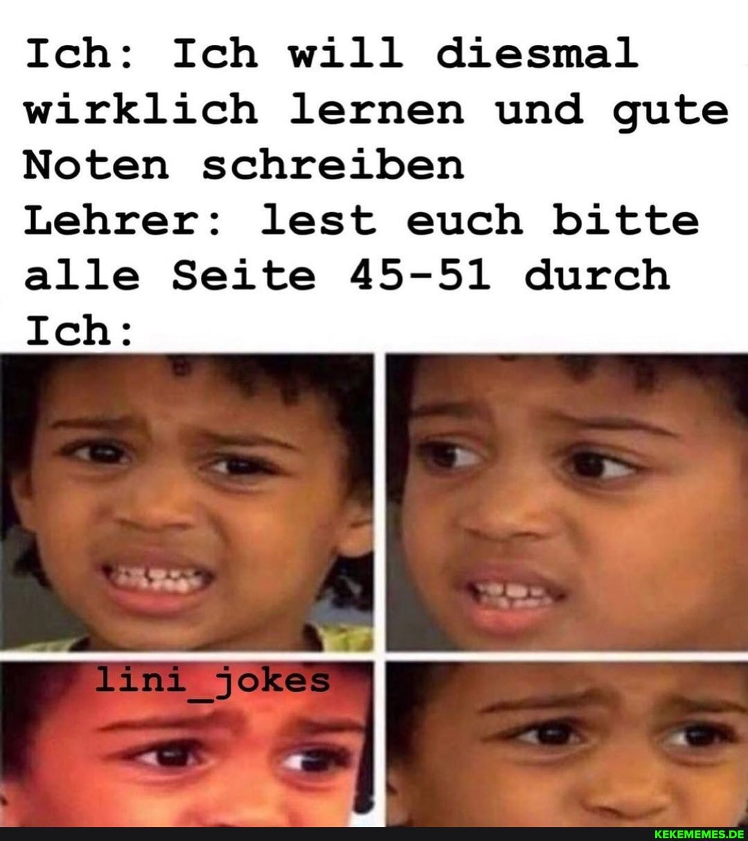 Ich: Ich will diesmal wirklich lernen und gute
Noten schreiben
Lehrer: lest euch bitte alle Seite 45-51 durch
Ich:
