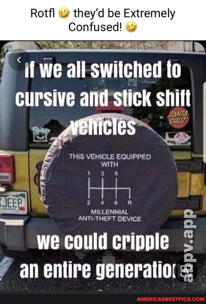 Rotfl & they'd be Extremely
Confused! &
< fe - if we all -switched to
cursive and stick shift
vehicles
THIS VEHICLE EQUIPPED WITH
DEVICE
we could cripple an entire generatiot
Qa