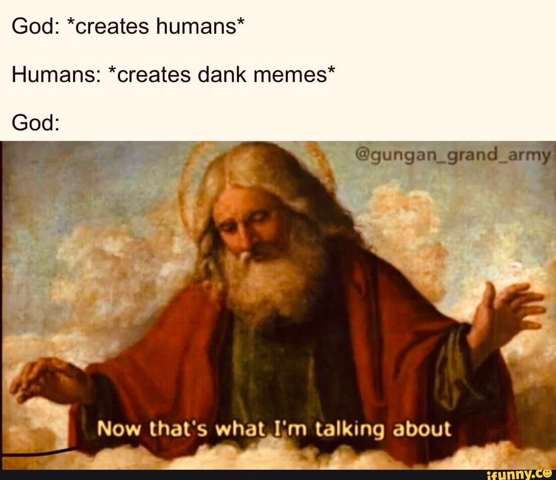 God: *creates humans* Humans: *creates dank memes* God: Now that's what ...