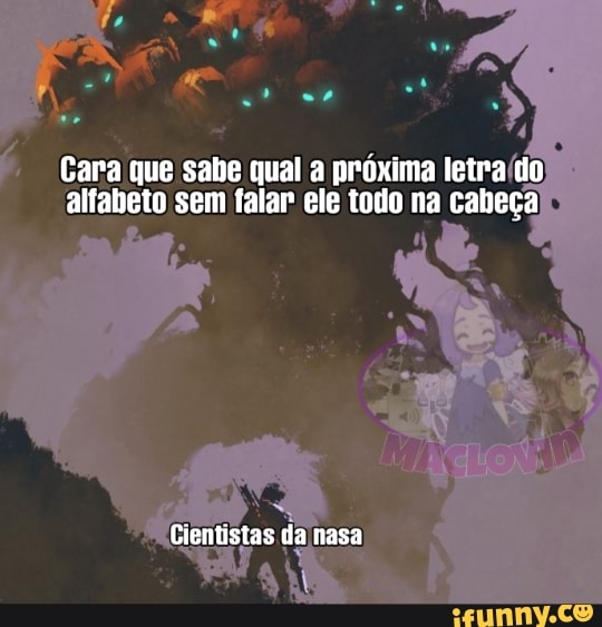 Cara que sabe qual a próxima letra do alfabeto sem falar ele todo na cabeça
Cientistas da nasa