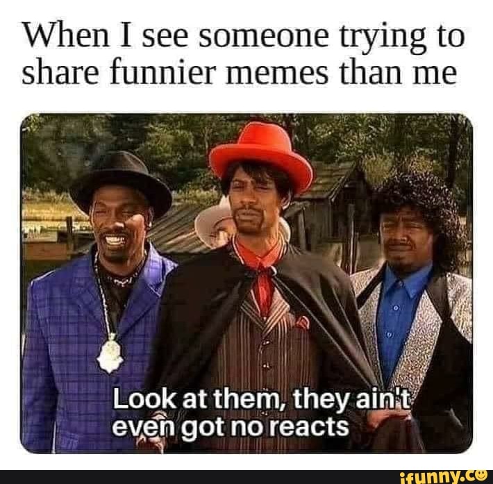 When I see someone trying to share funnier memes than me Look at them ...