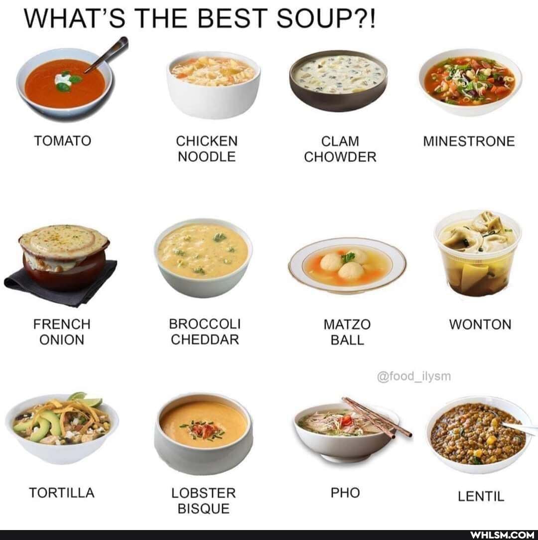 WHAT'S THE BEST SOUP?!
TOMATO CHICKEN CLAM MINESTRONE NOODLE CHOWDER om, as f- Z ~
FRENCH BROCCOLI MATZO WONTON ONION CHEDDAR BALL
es
@food
TORTILLA LOBSTER PHO LENTIL BISQUE