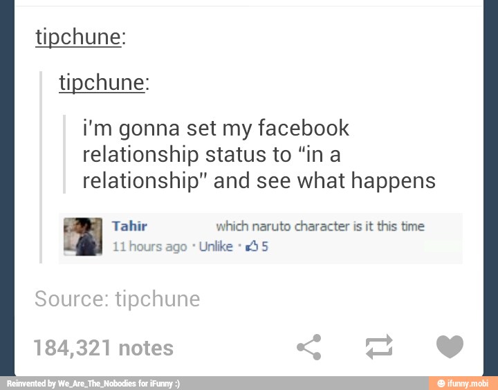 tipchune:
tipchune:
i'm gonna set my facebook
relationship status to "in a
relationship" and see what happens
Tahir which naruto character is it this time
O AD