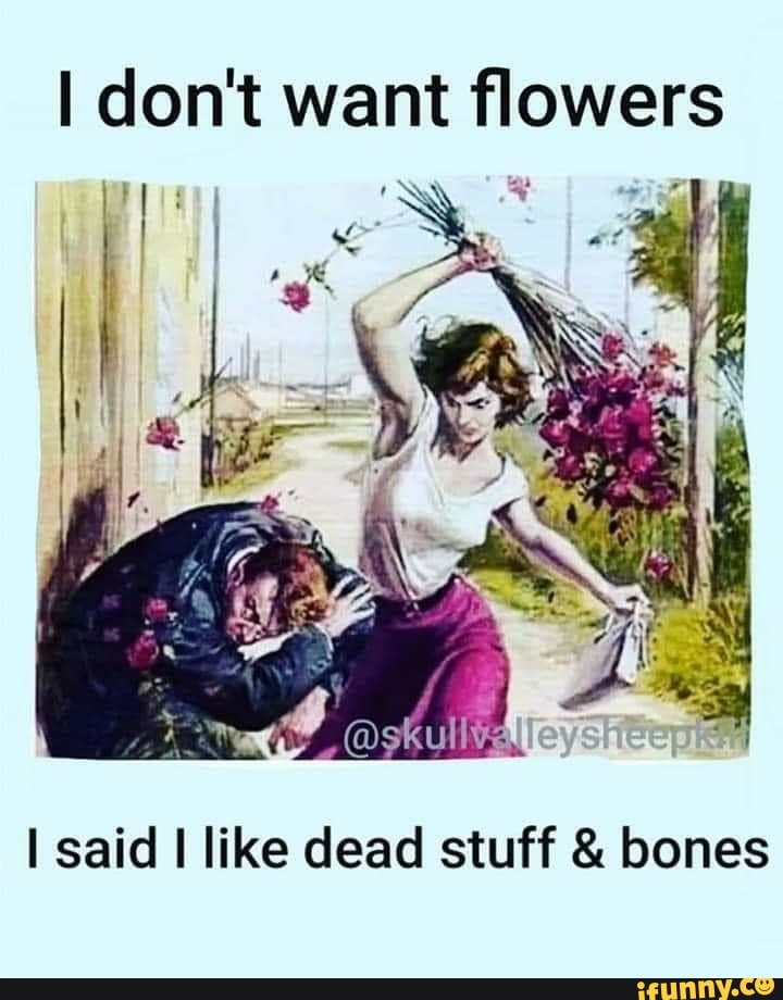 I Don T Want Flowers I Said I Like Dead Stuff Bones