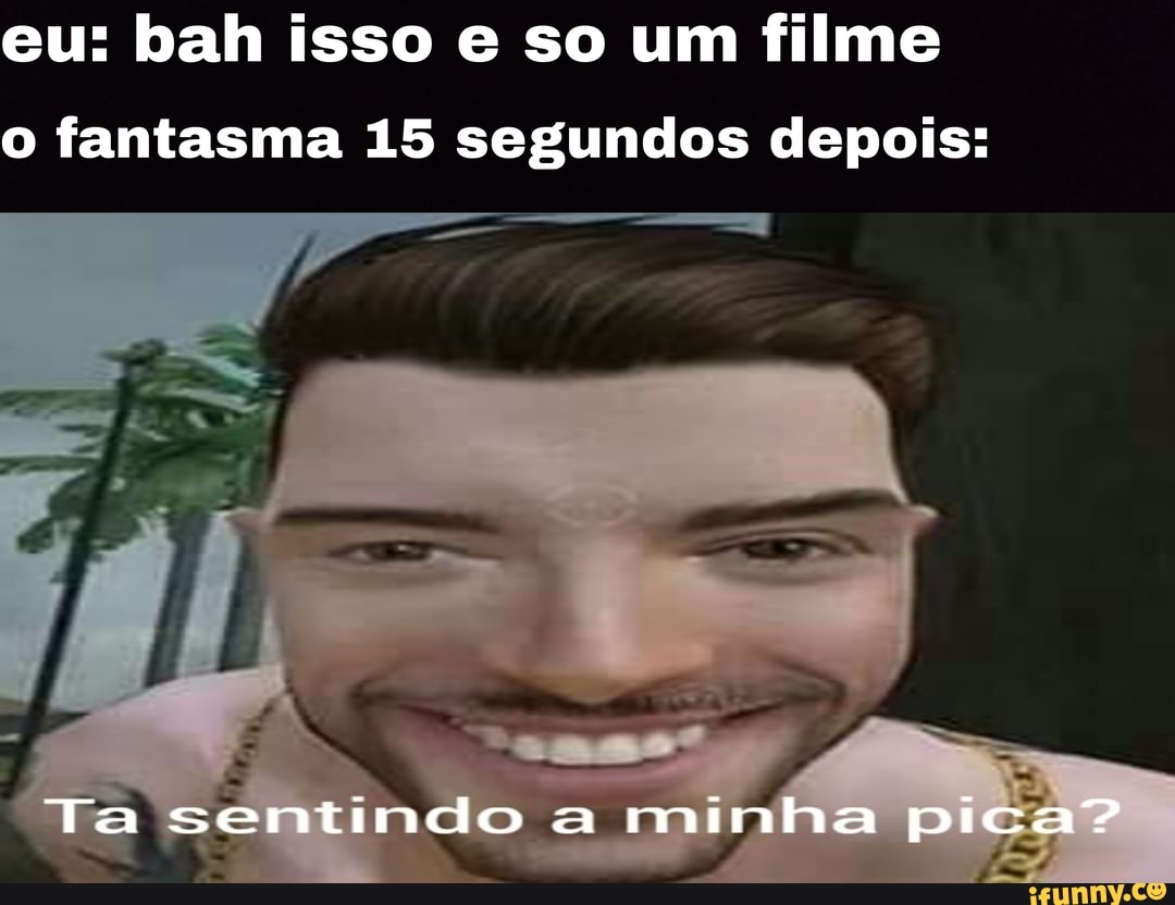eu: bah isso e so um filme
o fantasma 15 segundos depois:
Ta sentindo a minha pica