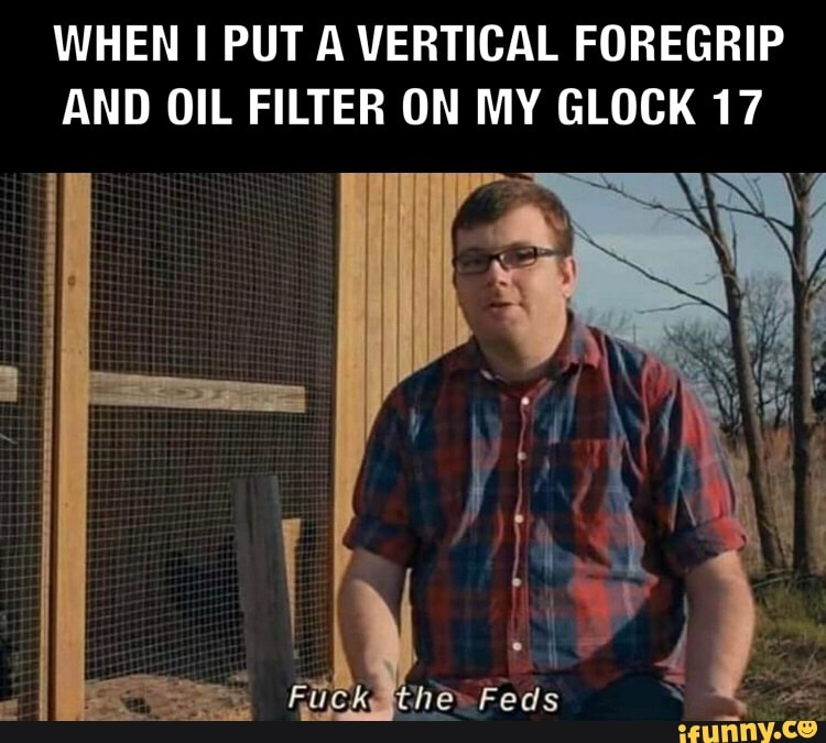 WHEN I PUT A VERTICAL FOREGRIP AND OIL FILTER ON MY GLOCK 17 Feds iFunny