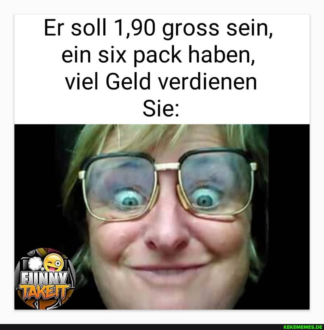 Er soll 1,90 gross sein, ein six pack haben, viel Geld verdienen
Sie: